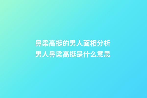 鼻梁高挺的男人面相分析 男人鼻梁高挺是什么意思